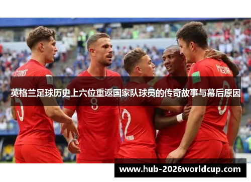 英格兰足球历史上六位重返国家队球员的传奇故事与幕后原因 英格兰足球历史上六位重返国家队球员的传奇故事与幕后原因