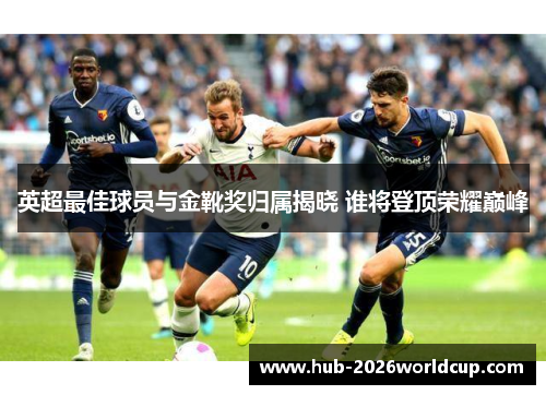 英超最佳球员与金靴奖归属揭晓 谁将登顶荣耀巅峰 英超最佳球员与金靴奖归属揭晓 谁将登顶荣耀巅峰
