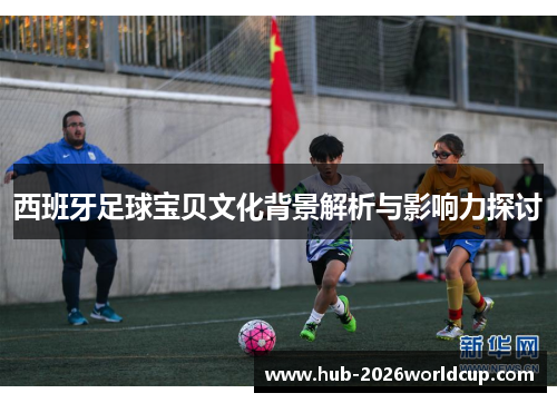 西班牙足球宝贝文化背景解析与影响力探讨