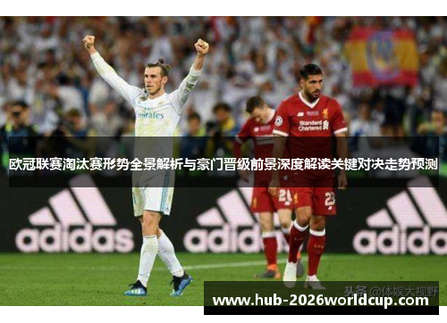 欧冠联赛淘汰赛形势全景解析与豪门晋级前景深度解读关键对决走势预测 欧冠联赛淘汰赛形势全景解析与豪门晋级前景深度解读关键对决走势预测