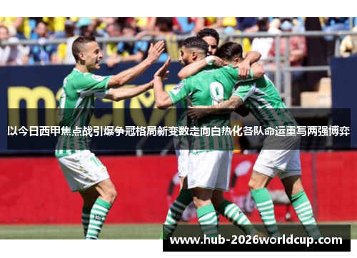 以今日西甲焦点战引爆争冠格局新变数走向白热化各队命运重写两强博弈