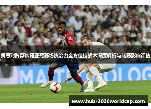 凯恩对阵摩纳哥亚冠赛场统治力全方位技战术深度解析与比赛影响评估 凯恩对阵摩纳哥亚冠赛场统治力全方位技战术深度解析与比赛影响评估