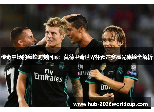 传奇中场的巅峰时刻回顾:莫德里奇世界杯预选赛高光集锦全解析 传奇中场的巅峰时刻回顾:莫德里奇世界杯预选赛高光集锦全解析