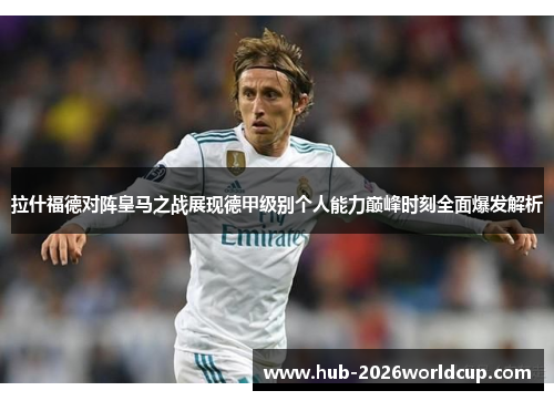 拉什福德对阵皇马之战展现德甲级别个人能力巅峰时刻全面爆发解析