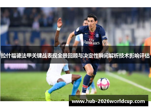 拉什福德法甲关键战表现全景回顾与决定性瞬间解析技术影响评估 拉什福德法甲关键战表现全景回顾与决定性瞬间解析技术影响评估