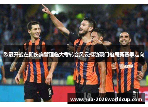 欧冠开战在即伤病管理临大考转会风云搅动豪门格局新赛季走向