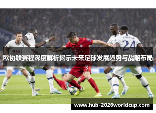 欧协联赛程深度解析揭示未来足球发展趋势与战略布局 欧协联赛程深度解析揭示未来足球发展趋势与战略布局