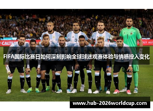 FIFA国际比赛日如何深刻影响全球球迷观赛体验与情感投入变化 FIFA国际比赛日如何深刻影响全球球迷观赛体验与情感投入变化