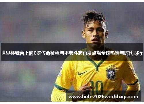 世界杯舞台上的C罗传奇征程与不老斗志再度点燃全球热情与时代同行