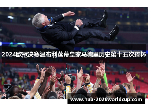 2024欧冠决赛温布利落幕皇家马德里历史第十五次捧杯 2024欧冠决赛温布利落幕皇家马德里历史第十五次捧杯