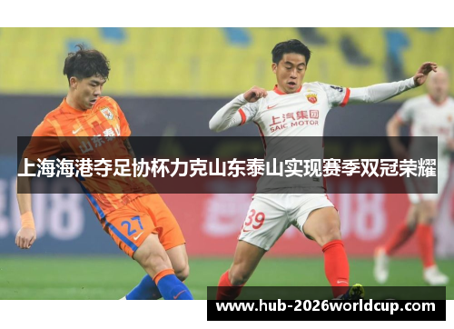上海海港夺足协杯力克山东泰山实现赛季双冠荣耀