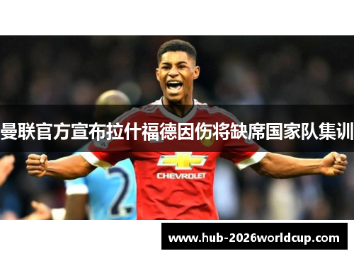 曼联官方宣布拉什福德因伤将缺席国家队集训 曼联官方宣布拉什福德因伤将缺席国家队集训