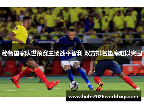 秘鲁国家队世预赛主场战平智利 双方排名垫底难以突围