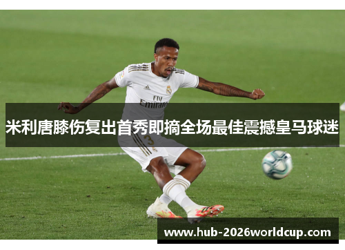 米利唐膝伤复出首秀即摘全场最佳震撼皇马球迷 米利唐膝伤复出首秀即摘全场最佳震撼皇马球迷