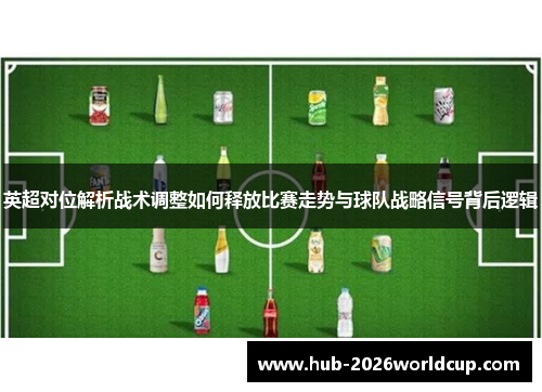 英超对位解析战术调整如何释放比赛走势与球队战略信号背后逻辑