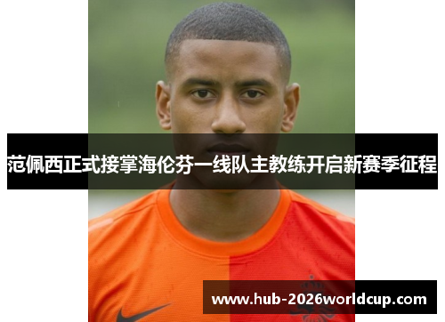 范佩西正式接掌海伦芬一线队主教练开启新赛季征程 范佩西正式接掌海伦芬一线队主教练开启新赛季征程