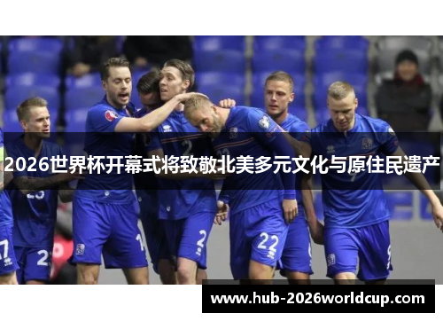 2026世界杯开幕式将致敬北美多元文化与原住民遗产 2026世界杯开幕式将致敬北美多元文化与原住民遗产