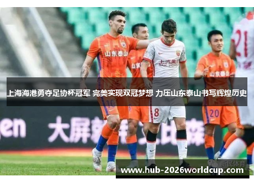 上海海港勇夺足协杯冠军 完美实现双冠梦想 力压山东泰山书写辉煌历史 上海海港勇夺足协杯冠军 完美实现双冠梦想 力压山东泰山书写辉煌历史