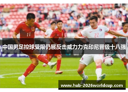 中国男足控球受限仍展反击威力力克印尼晋级十八强 中国男足控球受限仍展反击威力力克印尼晋级十八强
