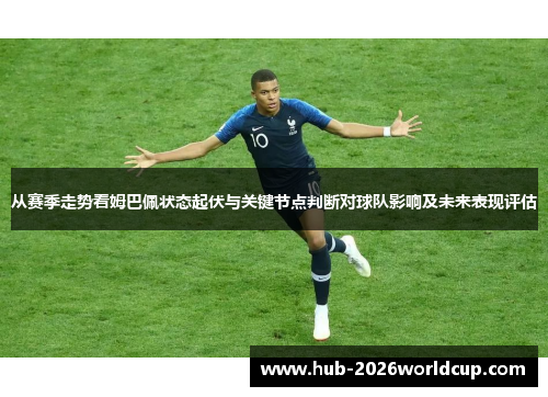 从赛季走势看姆巴佩状态起伏与关键节点判断对球队影响及未来表现评估