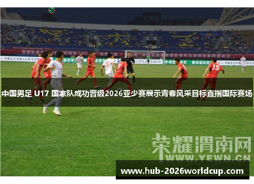 中国男足 U17 国家队成功晋级2026亚少赛展示青春风采目标直指国际赛场