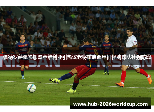 佩德罗萨免签加盟塞维利亚引热议老将重启西甲征程助球队补强防线 佩德罗萨免签加盟塞维利亚引热议老将重启西甲征程助球队补强防线