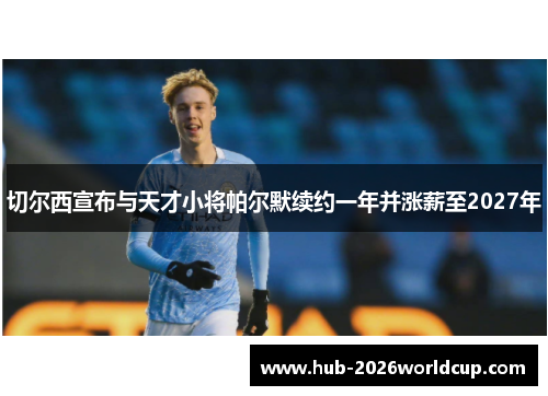 切尔西宣布与天才小将帕尔默续约一年并涨薪至2027年