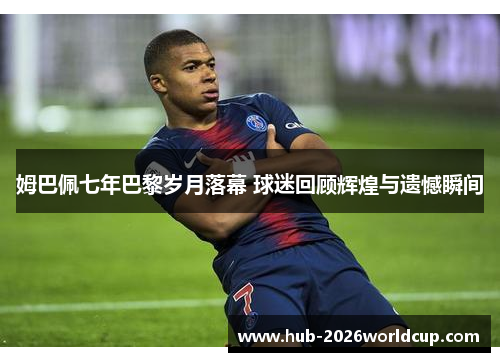 姆巴佩七年巴黎岁月落幕 球迷回顾辉煌与遗憾瞬间