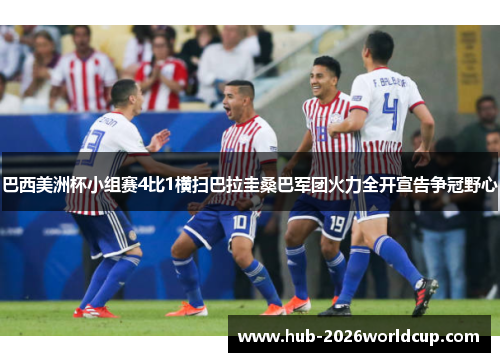 巴西美洲杯小组赛4比1横扫巴拉圭桑巴军团火力全开宣告争冠野心