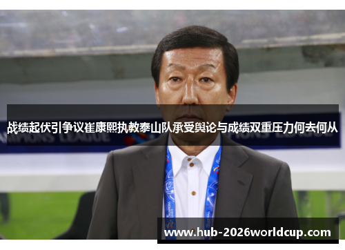 战绩起伏引争议崔康熙执教泰山队承受舆论与成绩双重压力何去何从