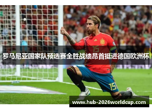 罗马尼亚国家队预选赛全胜战绩昂首挺进德国欧洲杯