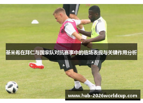 基米希在拜仁与国家队对抗赛事中的临场表现与关键作用分析