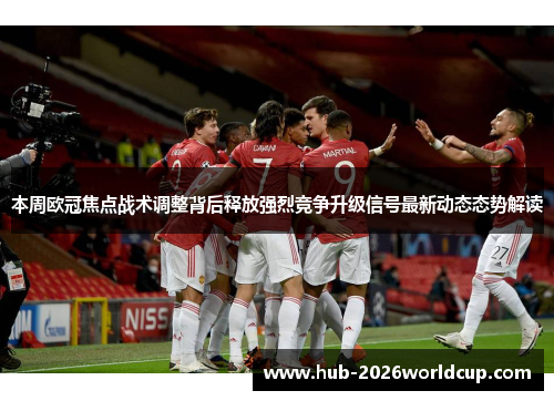 本周欧冠焦点战术调整背后释放强烈竞争升级信号最新动态态势解读