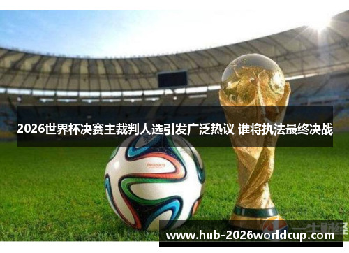 2026世界杯决赛主裁判人选引发广泛热议 谁将执法最终决战 2026世界杯决赛主裁判人选引发广泛热议 谁将执法最终决战
