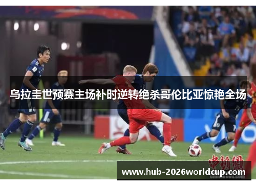 乌拉圭世预赛主场补时逆转绝杀哥伦比亚惊艳全场