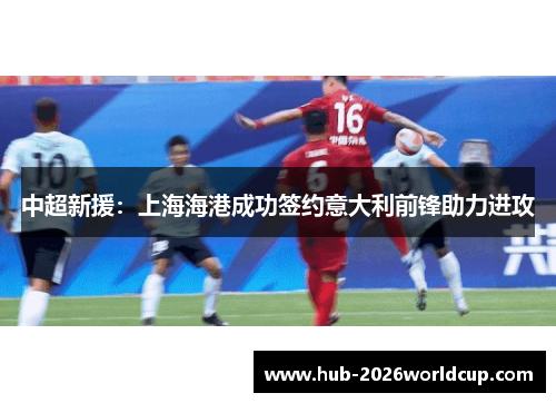中超新援:上海海港成功签约意大利前锋助力进攻 中超新援:上海海港成功签约意大利前锋助力进攻