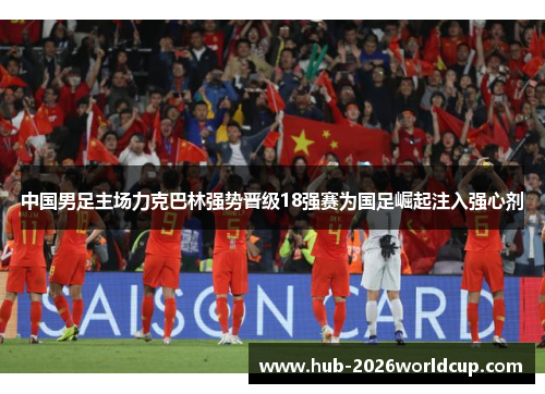 中国男足主场力克巴林强势晋级18强赛为国足崛起注入强心剂