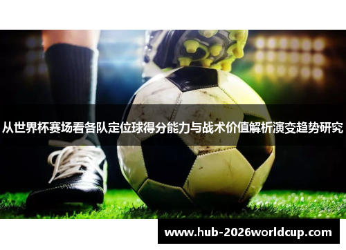 从世界杯赛场看各队定位球得分能力与战术价值解析演变趋势研究 从世界杯赛场看各队定位球得分能力与战术价值解析演变趋势研究