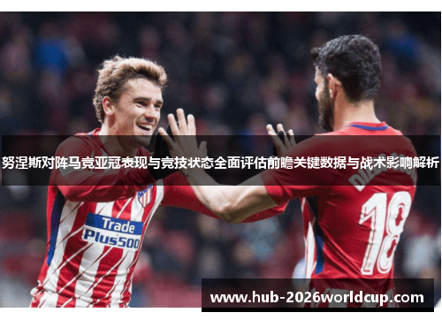 努涅斯对阵马竞亚冠表现与竞技状态全面评估前瞻关键数据与战术影响解析