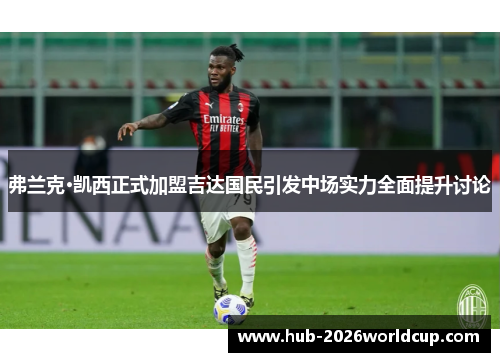 弗兰克·凯西正式加盟吉达国民引发中场实力全面提升讨论