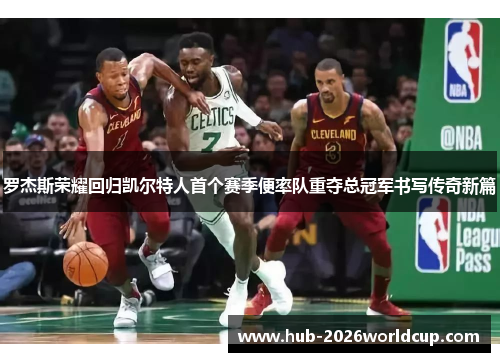 罗杰斯荣耀回归凯尔特人首个赛季便率队重夺总冠军书写传奇新篇 罗杰斯荣耀回归凯尔特人首个赛季便率队重夺总冠军书写传奇新篇
