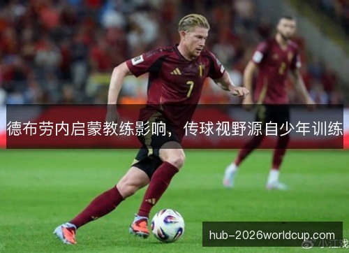 德布劳内启蒙教练影响，传球视野源自少年训练